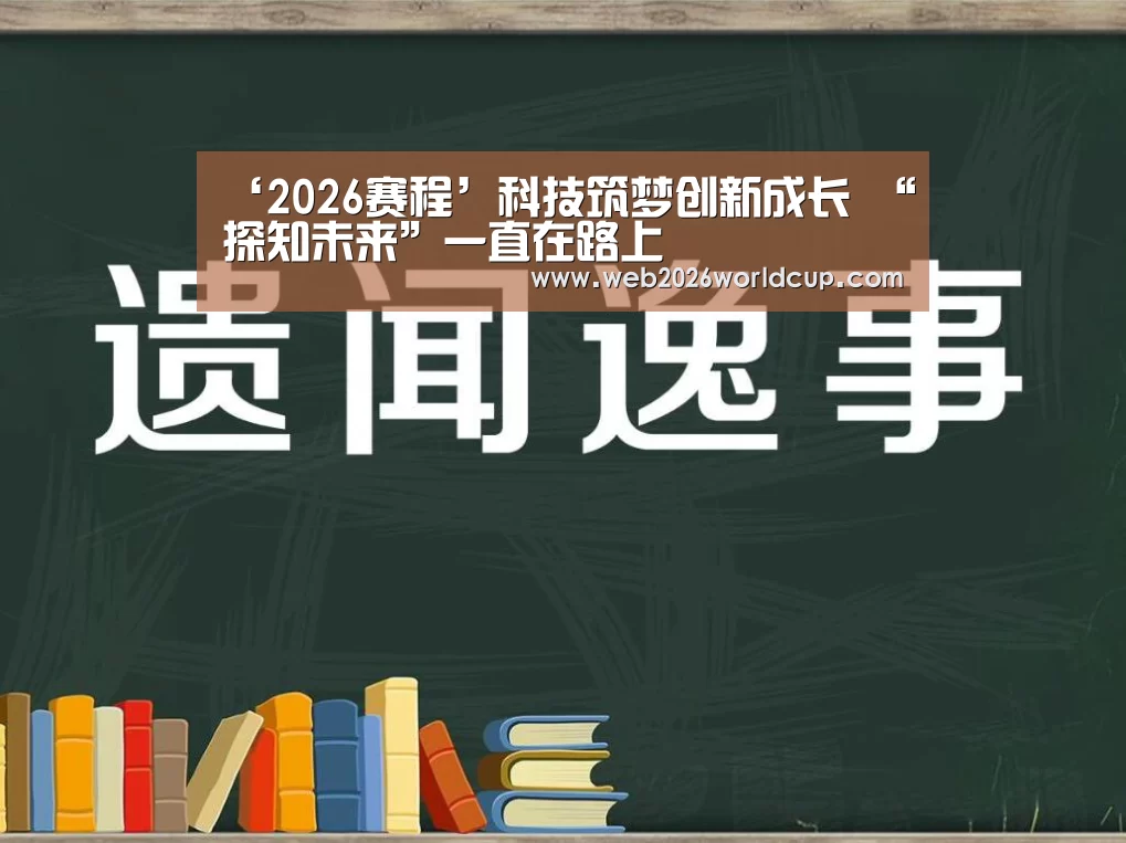 ‘2026赛程’科技筑梦创新成长 “探知未来”一直在路上(图1) 比赛直播