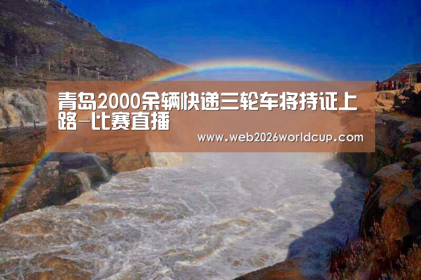 青岛2000余辆快递三轮车将持证上路-比赛直播(图1) 世界杯官网